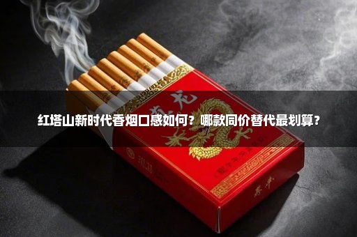 红塔山新时代香烟口感如何？哪款同价替代最划算？