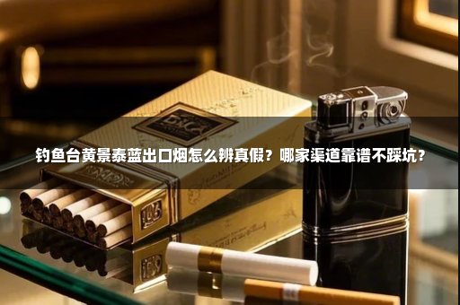 钓鱼台黄景泰蓝出口烟怎么辨真假？哪家渠道靠谱不踩坑？