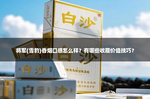 将军(雪豹)香烟口感怎么样？有哪些收藏价值技巧？