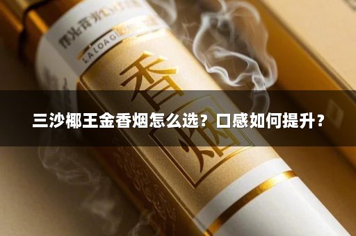 三沙椰王金香烟怎么选？口感如何提升？